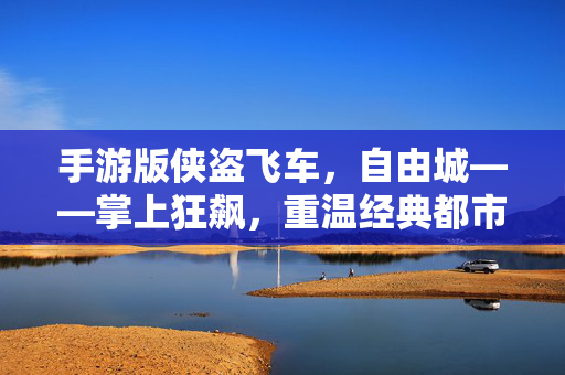 手游版侠盗飞车，自由城——掌上狂飙，重温经典都市犯罪狂想曲，手游侠盗飞车，自由城掌上狂飙，重温经典都市犯罪狂想