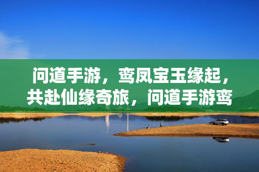 问道手游，鸾凤宝玉缘起，共赴仙缘奇旅，问道手游鸾凤宝玉缘起，共赴仙缘奇旅