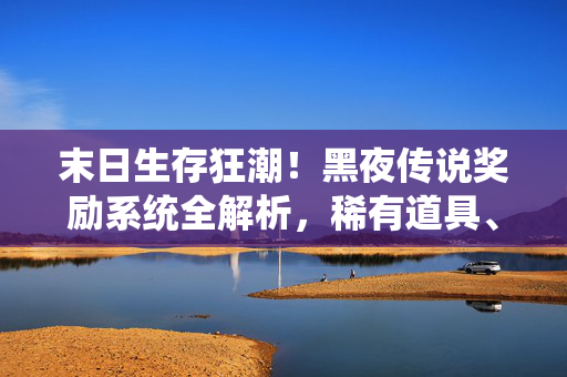 末日生存狂潮！黑夜传说奖励系统全解析，稀有道具、专属称号助你熬过漫漫长夜，末日生存黑夜传说奖励系统全解析，稀有道具、称号助你熬过漫漫长夜