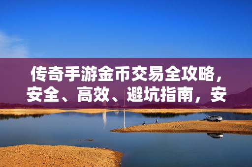传奇手游金币交易全攻略，安全、高效、避坑指南，安全高效避坑，传奇手游金币交易全攻略