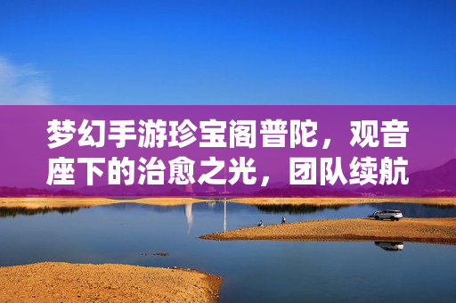 梦幻手游珍宝阁普陀,观音座下的治愈之光,团队续航的守护者,梦幻手游珍宝阁普陀,观音座下治愈之光,团队续航守护者