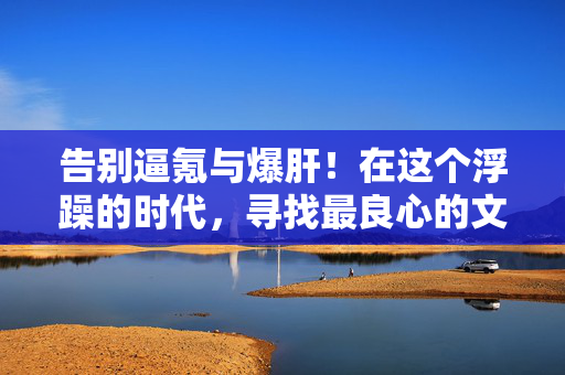 告别逼氪与爆肝！在这个浮躁的时代，寻找最良心的文字手游，告别逼氪爆肝，浮躁时代最良心文字手游
