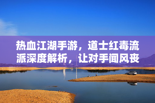 热血江湖手游，道士红毒流派深度解析，让对手闻风丧胆的终极杀器！热血江湖手游道士红毒流派，让对手闻风丧胆的终极杀器！