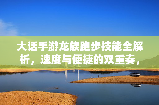 大话手游龙族跑步技能全解析，速度与便捷的双重奏，大话手游龙族跑步技能全解析，畅享极致速度与便捷