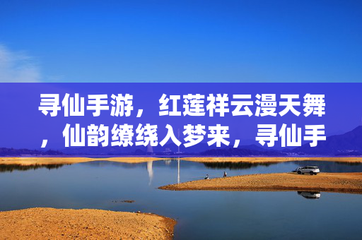 寻仙手游,红莲祥云漫天舞,仙韵缭绕入梦来,寻仙手游,红莲祥云漫天舞,仙韵缭绕入梦来