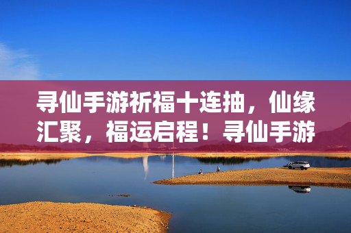 寻仙手游祈福十连抽,仙缘汇聚,福运启程!寻仙手游祈福十连抽,仙缘汇聚,福运启程!