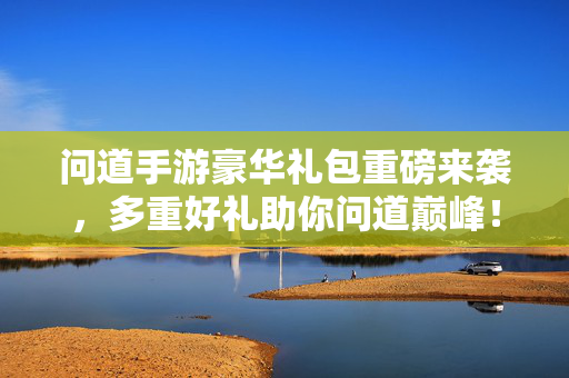 问道手游豪华礼包重磅来袭,多重好礼助你问道巅峰!问道手游豪华礼包重磅来袭,多重好礼助你问道巅峰