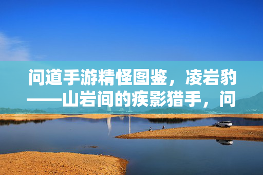 问道手游精怪图鉴,凌岩豹——山岩间的疾影猎手,问道手游精怪图鉴,凌岩豹——山岩间的疾影猎手
