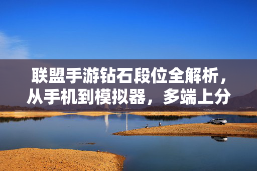 联盟手游钻石段位全解析，从手机到模拟器，多端上分策略与设备选择，联盟手游钻石段位多端设备选择与上分策略全解析