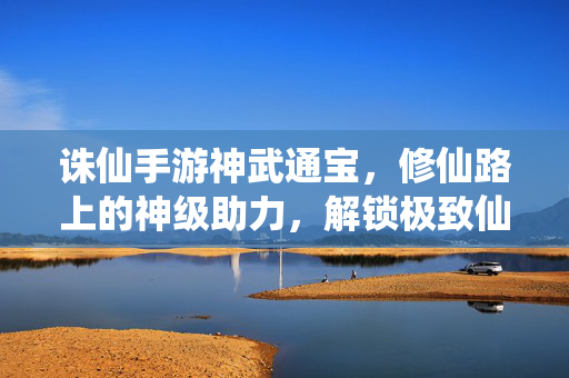 诛仙手游神武通宝,修仙路上的神级助力,解锁极致仙侠体验,诛仙手游神武通宝,修仙神级助力,解锁极致仙侠体验
