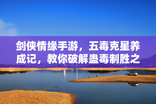 剑侠情缘手游,五毒克星养成记,教你破解蛊毒制胜之道,剑侠情缘手游,五毒克星养成,破解蛊毒制胜之道