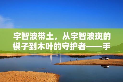 宇智波带土,从宇智波斑的棋子到木叶的守护者——手游中的双面忍者之路,手游宇智波带土,从斑之棋子到木叶守护者的双面忍者之路