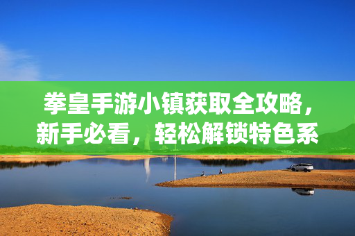 拳皇手游小镇获取全攻略，新手必看，轻松解锁特色系统，拳皇手游小镇获取全攻略，新手轻松解锁特色系统