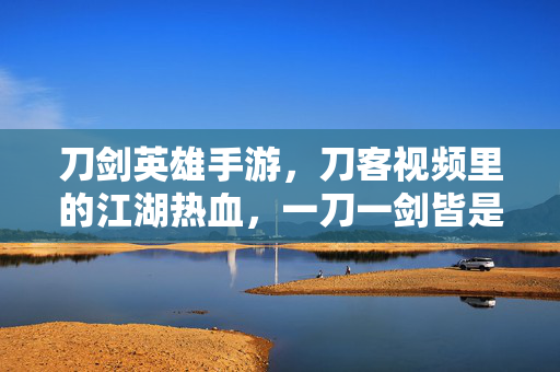 刀剑英雄手游，刀客视频里的江湖热血，一刀一剑皆是情怀，刀剑英雄手游，刀客热血江湖，一刀一剑皆情怀