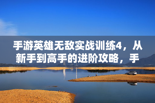 手游英雄无敌实战训练4,从新手到高手的进阶攻略,手游英雄无敌实战训练4,从新手到高手的进阶攻略