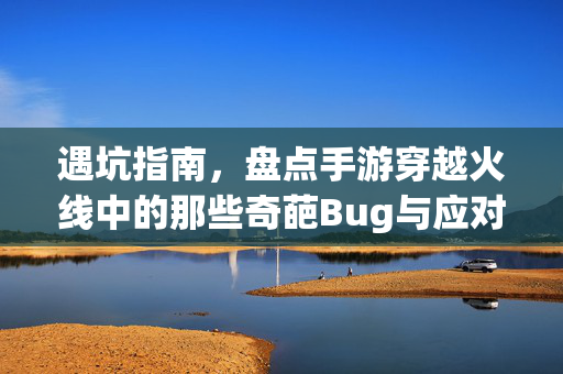 遇坑指南，盘点手游穿越火线中的那些奇葩Bug与应对之策，手游穿越火线奇葩Bug避坑与应对指南