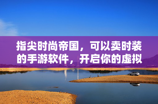 指尖时尚帝国，可以卖时装的手游软件，开启你的虚拟创业路，指尖时尚帝国，开启你的时装创业手游