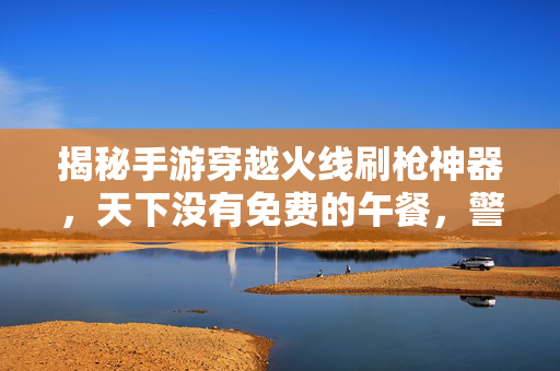 揭秘手游穿越火线刷枪神器，天下没有免费的午餐，警惕封号与木马陷阱！手游穿越火线刷枪神器揭秘，警惕封号木马陷阱，天下无免费午餐