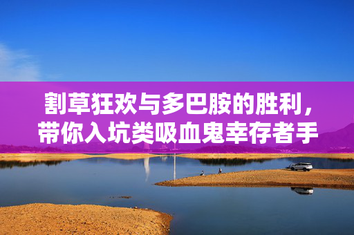 割草狂欢与多巴胺的胜利,带你入坑类吸血鬼幸存者手游,割草狂欢与多巴胺胜利,类吸血鬼幸存者手游