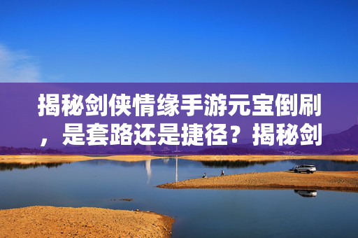 揭秘剑侠情缘手游元宝倒刷，是套路还是捷径？揭秘剑侠情缘手游元宝倒刷，套路还是捷径？