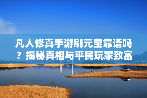 凡人修真手游刷元宝靠谱吗？揭秘真相与平民玩家致富秘籍，凡人修真手游刷元宝靠谱吗？揭秘真相与平民玩家致富秘籍