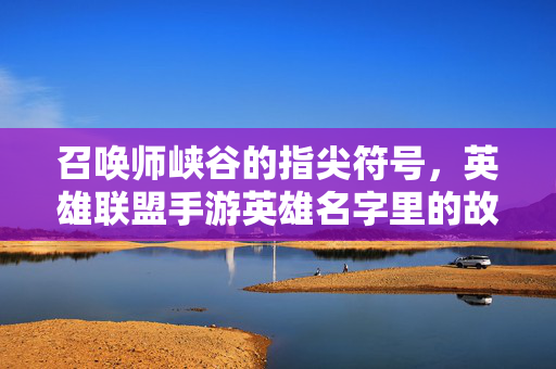 召唤师峡谷的指尖符号，英雄联盟手游英雄名字里的故事与温度，指尖符号与英雄名字，召唤师峡谷的故事温度