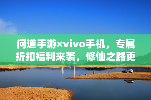 问道手游×vivo手机，专属折扣福利来袭，修仙之路更畅快！问道手游×vivo手机，专属折扣福利，修仙之路更畅快！