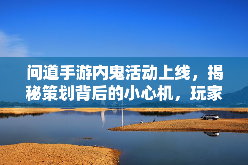问道手游内鬼活动上线，揭秘策划背后的小心机，玩家化身情报员共探仙途