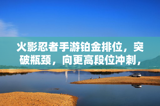 火影忍者手游铂金排位,突破瓶颈,向更高段位冲刺,火影忍者手游铂金排位,突破瓶颈,冲刺更高段位