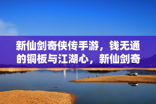 新仙剑奇侠传手游，钱无通的铜板与江湖心，新仙剑奇侠传手游，钱无通的铜板与江湖心