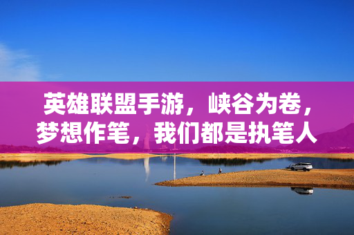 英雄联盟手游,峡谷为卷,梦想作笔,我们都是执笔人,峡谷为卷,梦想执笔