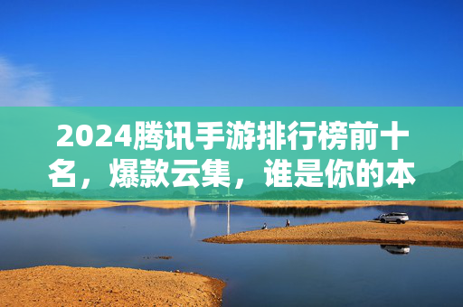 2024腾讯手游排行榜前十名，爆款云集，谁是你的本命神作？2024腾讯手游排行榜前十名，爆款云集，谁是你的本命神作？