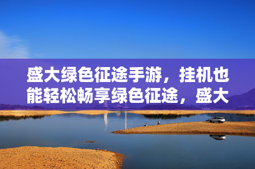 盛大绿色征途手游，挂机也能轻松畅享绿色征途，盛大绿色征途手游，轻松挂机，畅享纯正征途