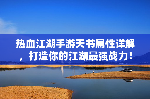 热血江湖手游天书属性详解，打造你的江湖最强战力！热血江湖手游天书属性详解，打造最强江湖战力！