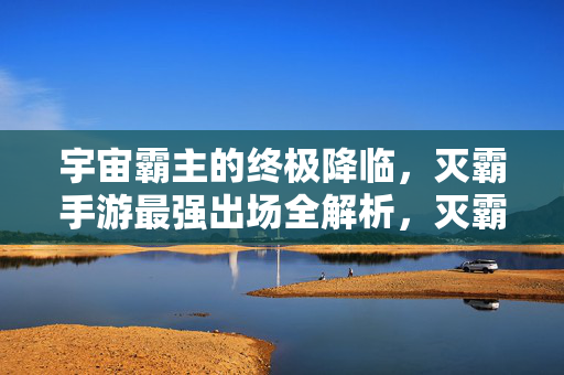 宇宙霸主的终极降临，灭霸手游最强出场全解析，灭霸手游，宇宙霸主最强降临全解析