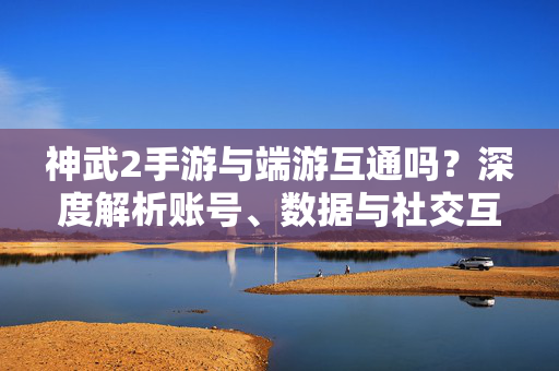 神武2手游与端游互通吗？深度解析账号、数据与社交互联，神武2手游与端游互通，账号、数据、社交互联深度解析