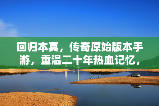 回归本真，传奇原始版本手游，重温二十年热血记忆，回归本真，二十年热血传奇原始版手游