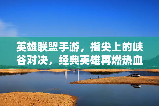 英雄联盟手游，指尖上的峡谷对决，经典英雄再燃热血，指尖峡谷对决，英雄联盟手游经典再燃