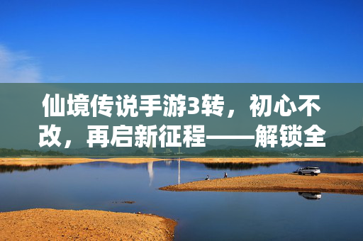 仙境传说手游3转，初心不改，再启新征程——解锁全新职业成长之路，仙境传说手游3转，初心不改，解锁职业成长新征程