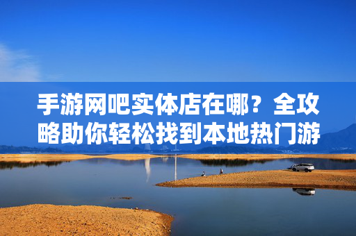手游网吧实体店在哪?全攻略助你轻松找到本地热门游戏聚集地,同城手游网吧寻找指南,一招锁定本地热门开黑聚集地