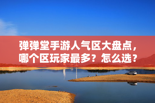 弹弹堂手游人气区大盘点，哪个区玩家最多？怎么选？弹弹堂手游人气区哪个玩家最多？选区指南
