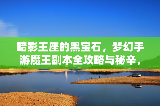 暗影王座的黑宝石，梦幻手游魔王副本全攻略与秘辛，梦幻手游魔王副本全攻略，暗影王座黑宝石秘辛