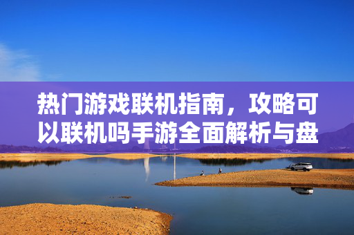 热门游戏联机指南，攻略可以联机吗手游全面解析与盘点，热门手游联机全攻略，从指南到可联机游戏解析盘点