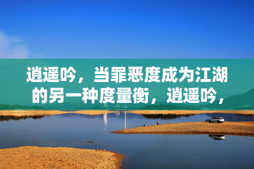 逍遥吟,当罪恶度成为江湖的另一种度量衡,逍遥吟,罪恶度,江湖之衡