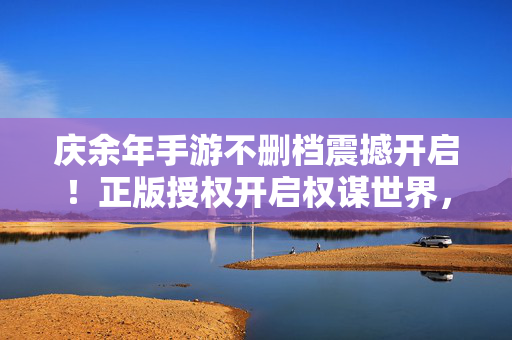 庆余年手游不删档震撼开启!正版授权开启权谋世界,现在下载即送限定福利!庆余年手游不删档,正版权谋世界,下载送限定福利!