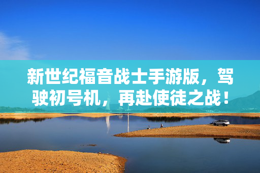 新世纪福音战士手游版,驾驶初号机,再赴使徒之战!新世纪福音战士手游,驾驶初号机,再赴使徒之战