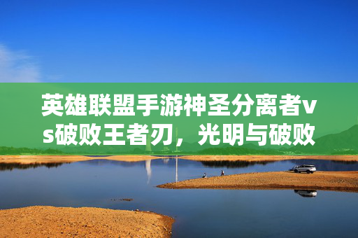 英雄联盟手游神圣分离者vs破败王者刃，光明与破败，装备选择指南，英雄联盟手游，神圣分离者vs破败王者刃，光明与破败的装备选择指南