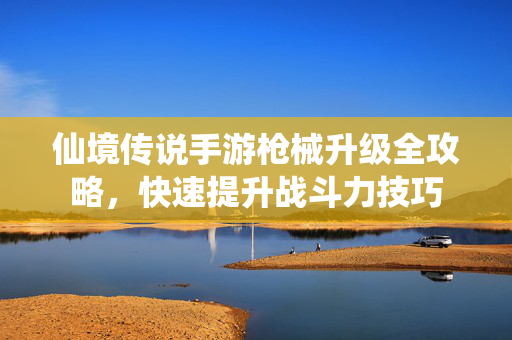 仙境传说手游枪械升级全攻略，快速提升战斗力技巧