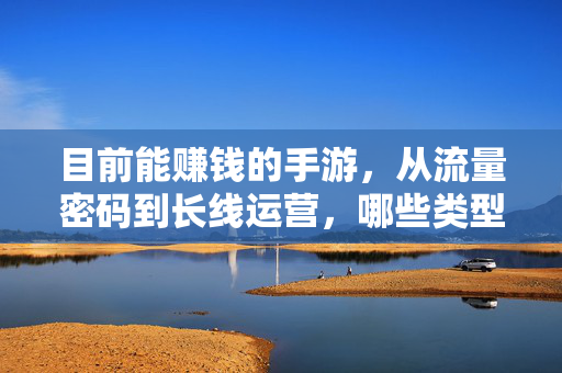 目前能赚钱的手游,从流量密码到长线运营,哪些类型在掘金?掘金手游,流量密码到长线运营,哪些类型在赚钱?