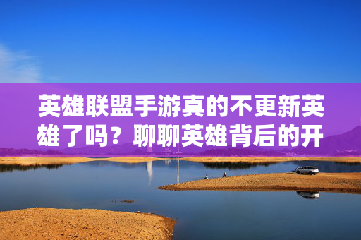 英雄联盟手游真的不更新英雄了吗？聊聊英雄背后的开发逻辑与玩家期待，英雄联盟手游英雄更新，开发逻辑与玩家期待